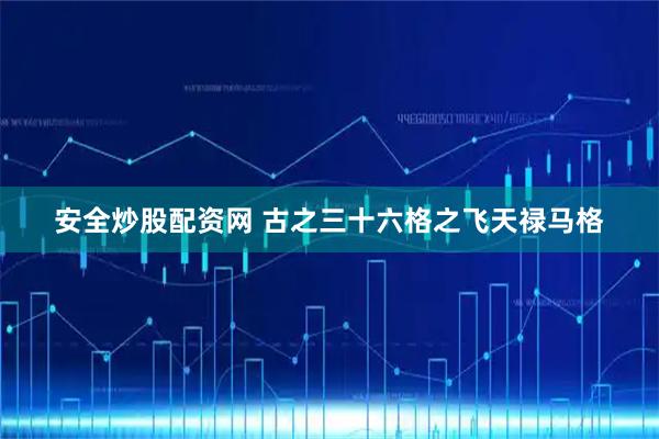 安全炒股配资网 古之三十六格之飞天禄马格