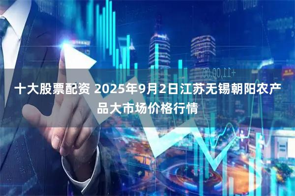 十大股票配资 2025年9月2日江苏无锡朝阳农产品大市场价格行情