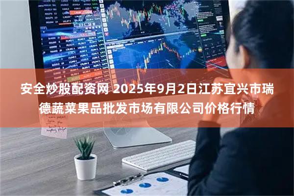 安全炒股配资网 2025年9月2日江苏宜兴市瑞德蔬菜果品批发市场有限公司价格行情