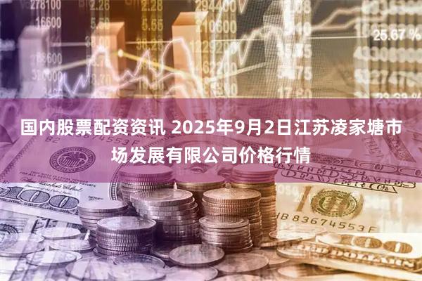 国内股票配资资讯 2025年9月2日江苏凌家塘市场发展有限公司价格行情
