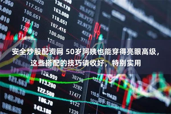 安全炒股配资网 50岁阿姨也能穿得亮眼高级，这些搭配的技巧请收好，特别实用