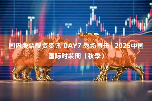 国内股票配资资讯 DAY7 秀场直击 | 2025中国国际时装周（秋季）