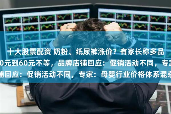 十大股票配资 奶粉、纸尿裤涨价？有家长称多品牌母婴产品涨价，从10元到60元不等，品牌店铺回应：促销活动不同，专家：母婴行业价格体系混杂
