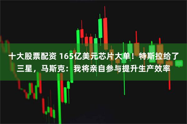 十大股票配资 165亿美元芯片大单！特斯拉给了三星，马斯克：我将亲自参与提升生产效率