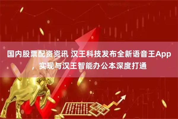 国内股票配资资讯 汉王科技发布全新语音王App，实现与汉王智能办公本深度打通