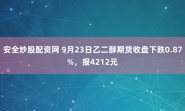 安全炒股配资网 9月23日乙二醇期货收盘下跌0.87%，报4212元