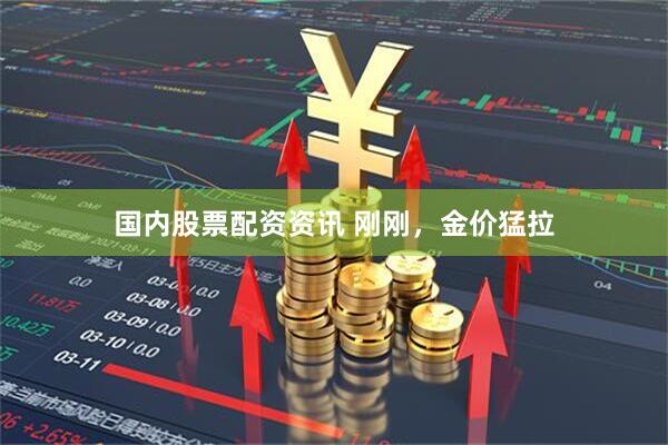 国内股票配资资讯 刚刚，金价猛拉