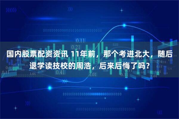 国内股票配资资讯 11年前，那个考进北大，随后退学读技校的周浩，后来后悔了吗？