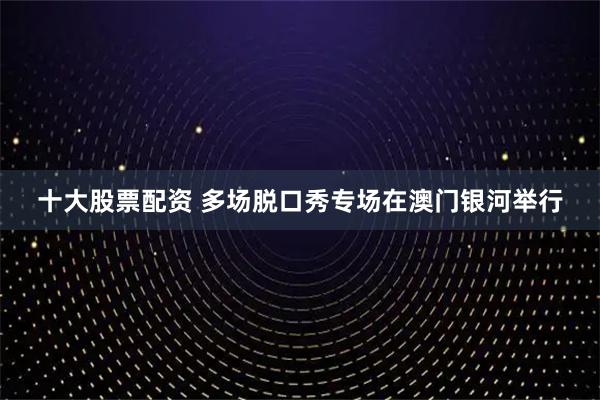 十大股票配资 多场脱口秀专场在澳门银河举行