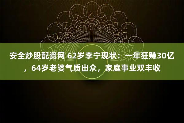 安全炒股配资网 62岁李宁现状：一年狂赚30亿，64岁老婆气质出众，家庭事业双丰收