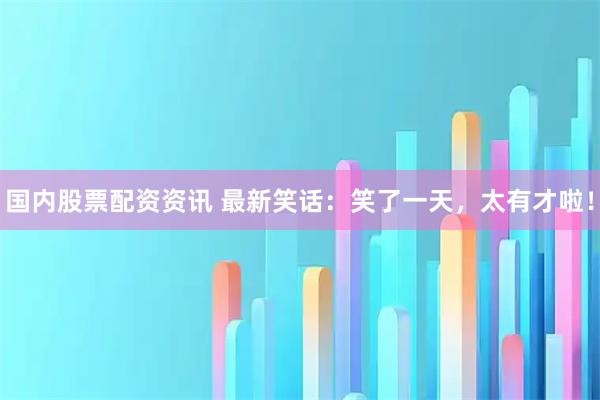 国内股票配资资讯 最新笑话：笑了一天，太有才啦！