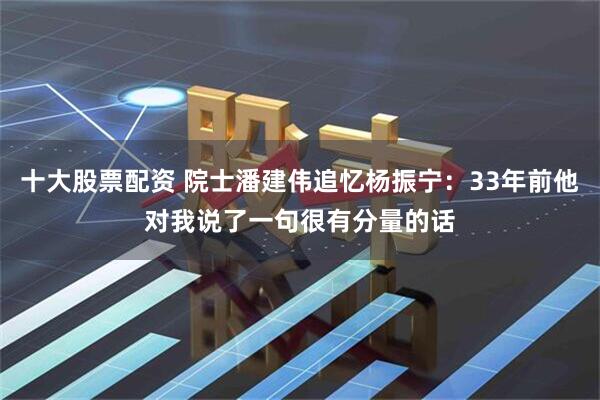 十大股票配资 院士潘建伟追忆杨振宁：33年前他对我说了一句很有分量的话