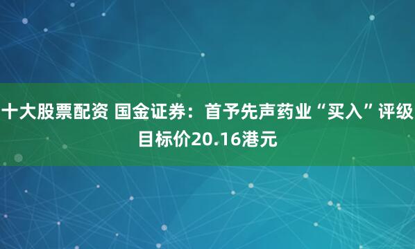 十大股票配资 国金证券：首予先声药业“买入”评级目标价20.16港元