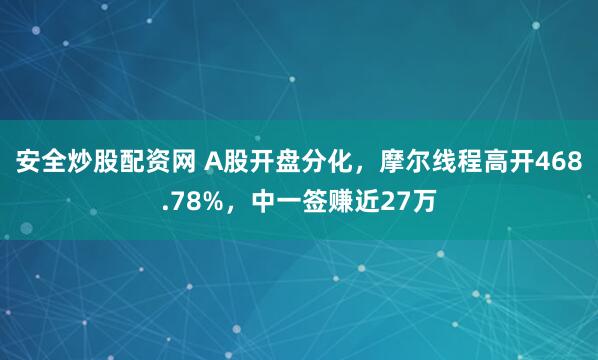 安全炒股配资网 A股开盘分化，摩尔线程高开468.78%，中一签赚近27万