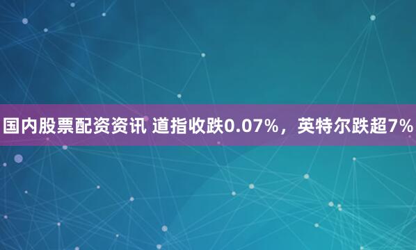 国内股票配资资讯 道指收跌0.07%，英特尔跌超7%