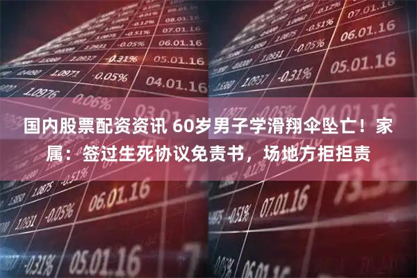 国内股票配资资讯 60岁男子学滑翔伞坠亡！家属：签过生死协议免责书，场地方拒担责