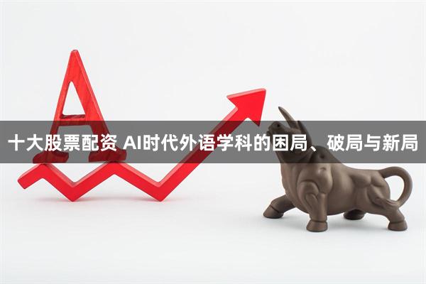 十大股票配资 AI时代外语学科的困局、破局与新局
