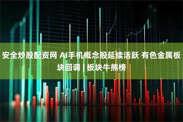 安全炒股配资网 AI手机概念股延续活跃 有色金属板块回调 | 板块牛熊榜