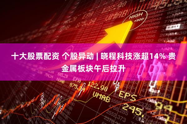 十大股票配资 个股异动 | 晓程科技涨超14% 贵金属板块午后拉升