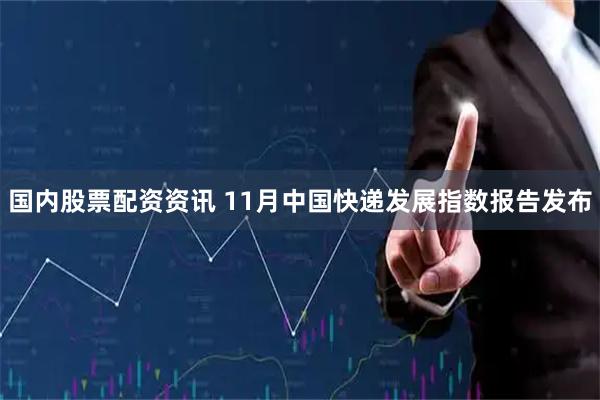 国内股票配资资讯 11月中国快递发展指数报告发布