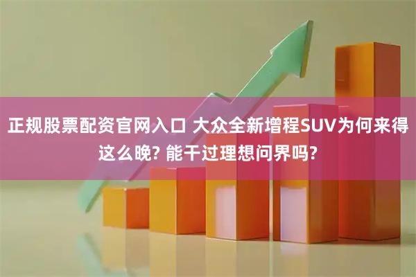 正规股票配资官网入口 大众全新增程SUV为何来得这么晚? 能干过理想问界吗?