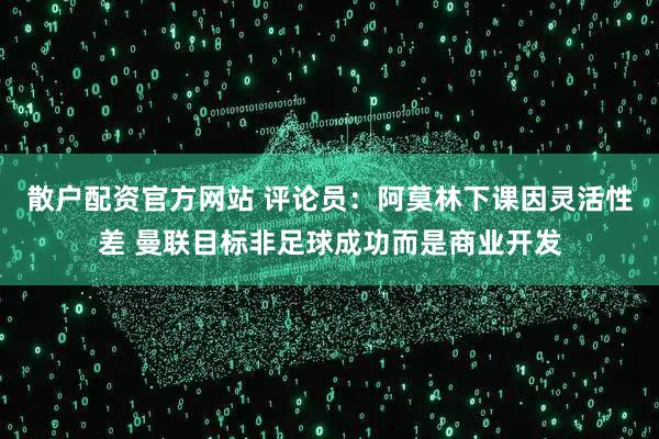 散户配资官方网站 评论员：阿莫林下课因灵活性差 曼联目标非足球成功而是商业开发
