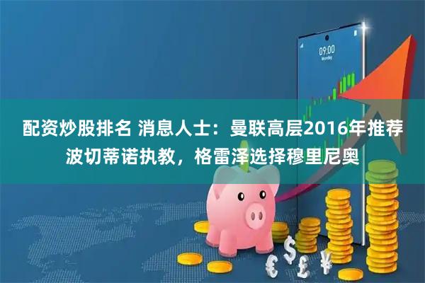 配资炒股排名 消息人士：曼联高层2016年推荐波切蒂诺执教，格雷泽选择穆里尼奥