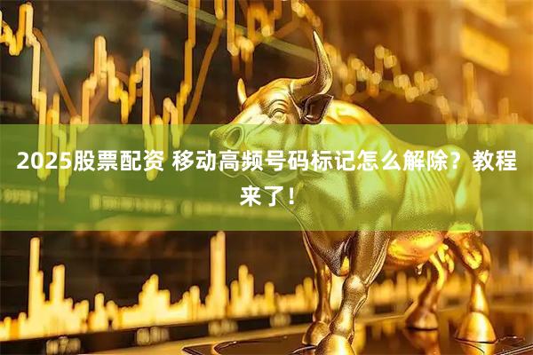 2025股票配资 移动高频号码标记怎么解除？教程来了！