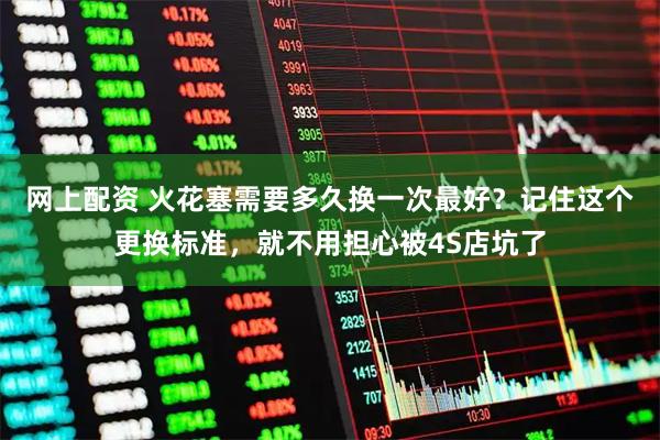 网上配资 火花塞需要多久换一次最好？记住这个更换标准，就不用担心被4S店坑了