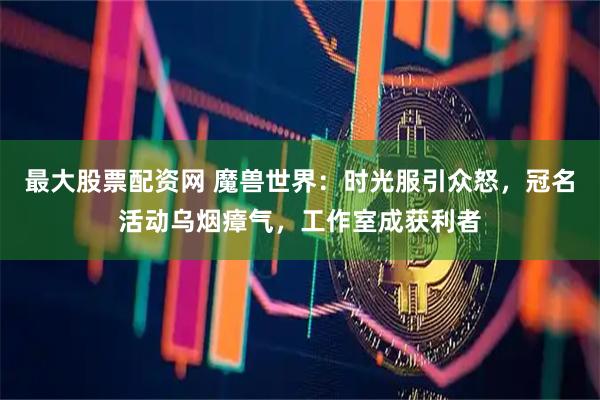 最大股票配资网 魔兽世界：时光服引众怒，冠名活动乌烟瘴气，工作室成获利者