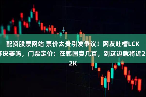 配资股票网站 票价太贵引发争议!网友吐槽LCK杯决赛吗,门票定价:在韩国卖几百,到这边就将近2K