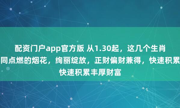 配资门户app官方版 从1.30起，这几个生肖的财运如同点燃的烟花，绚丽绽放，正财偏财兼得，快速积累丰厚财富