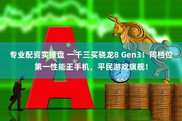 专业配资实操盘 一千三买骁龙8 Gen3！同档位第一性能王手机，平民游戏旗舰！