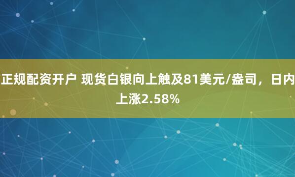 正规配资开户 现货白银向上触及81美元/盎司，日内上涨2.58%