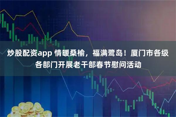 炒股配资app 情暖桑榆,福满鹭岛!厦门市各级各部门开展老干部春节慰问活动