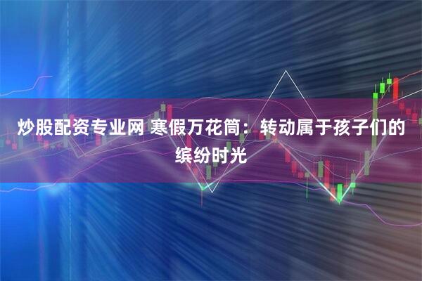 炒股配资专业网 寒假万花筒：转动属于孩子们的缤纷时光