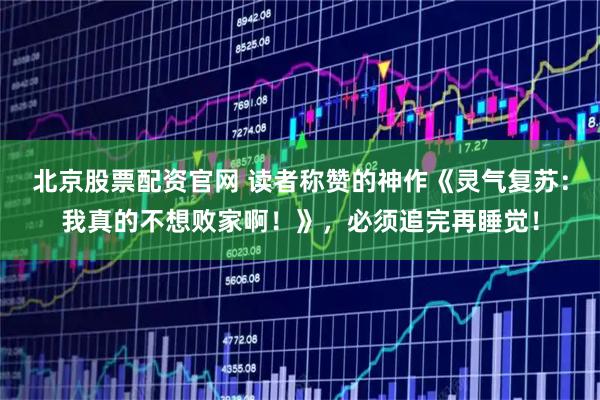 北京股票配资官网 读者称赞的神作《灵气复苏：我真的不想败家啊！》，必须追完再睡觉！