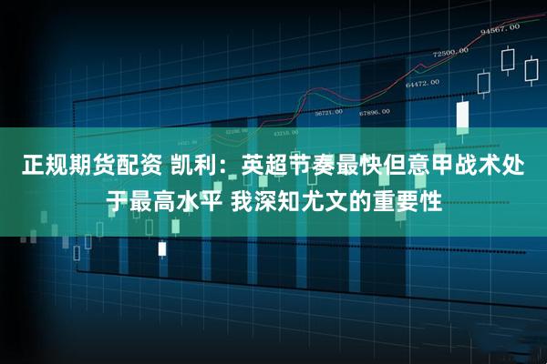 正规期货配资 凯利：英超节奏最快但意甲战术处于最高水平 我深知尤文的重要性