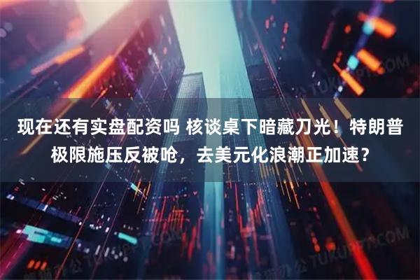 现在还有实盘配资吗 核谈桌下暗藏刀光！特朗普极限施压反被呛，去美元化浪潮正加速？
