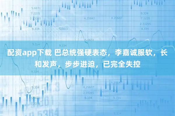 配资app下载 巴总统强硬表态，李嘉诚服软，长和发声，步步进迫，已完全失控