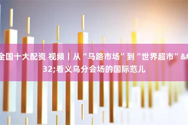 全国十大配资 视频丨从“马路市场”到“世界超市” 看义乌分会场的国际范儿