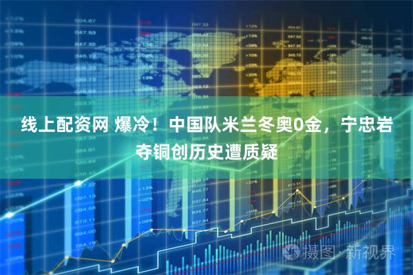 线上配资网 爆冷！中国队米兰冬奥0金，宁忠岩夺铜创历史遭质疑