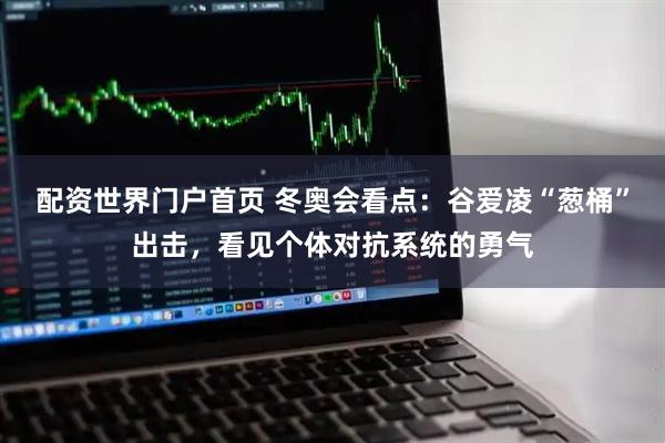 配资世界门户首页 冬奥会看点：谷爱凌“葱桶”出击，看见个体对抗系统的勇气