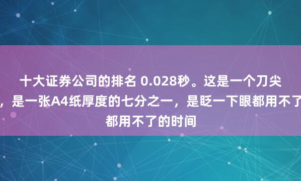 十大证券公司的排名 0.028秒。这是一个刀尖的距离，是一张A4纸厚度的七分之一，是眨一下眼都用不了的时间
