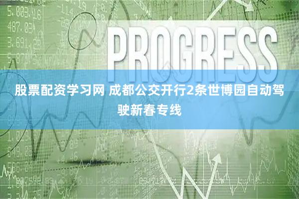 股票配资学习网 成都公交开行2条世博园自动驾驶新春专线