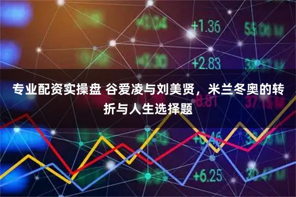 专业配资实操盘 谷爱凌与刘美贤，米兰冬奥的转折与人生选择题