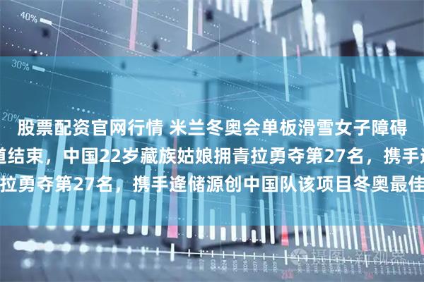 股票配资官网行情 米兰冬奥会单板滑雪女子障碍追逐赛在利维尼奥赛道结束，中国22岁藏族姑娘拥青拉勇夺第27名，携手逄储源创中国队该项目冬奥最佳成绩