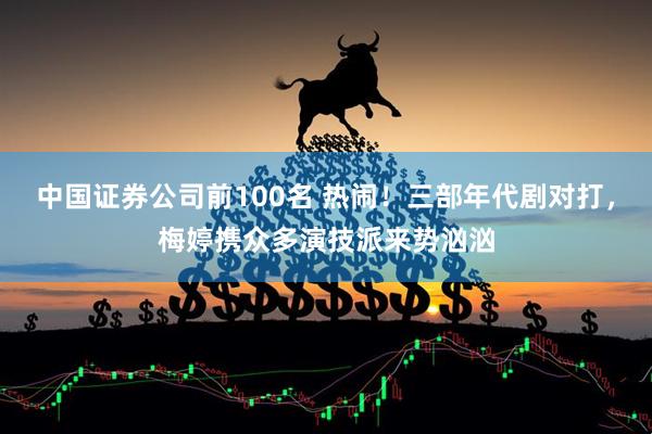中国证券公司前100名 热闹！三部年代剧对打，梅婷携众多演技派来势汹汹