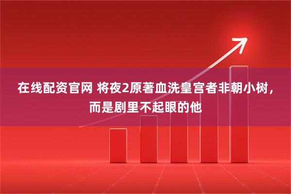 在线配资官网 将夜2原著血洗皇宫者非朝小树，而是剧里不起眼的他