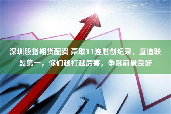 深圳股指期货配资 豪取11连胜创纪录,直追联盟第一,你们越打越厉害,争冠前景良好